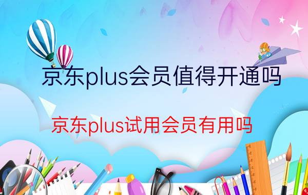 京东plus会员值得开通吗 京东plus试用会员有用吗？